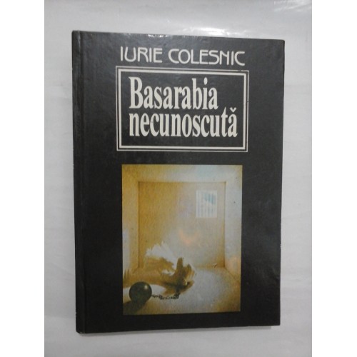 BASARABIA NECUNOSCUTA - IURIE COLESNIC BASARABIA NECUNOSCUTA - IURIE COLESNIC